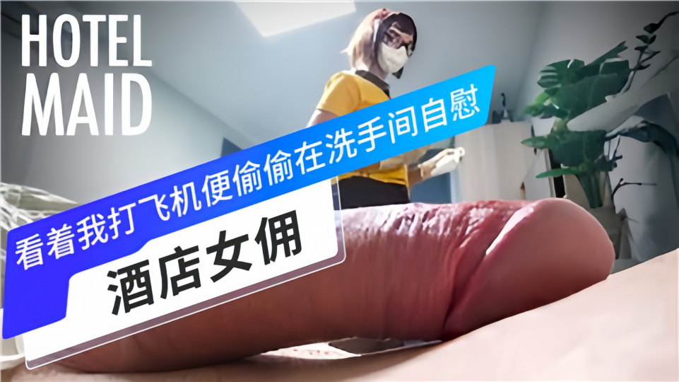 酒店女佣看着我打飞机便偷偷在洗手间自慰