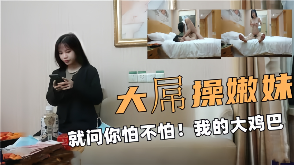 【大屌操嫩妹】就问你怕不怕！我的大鸡巴~