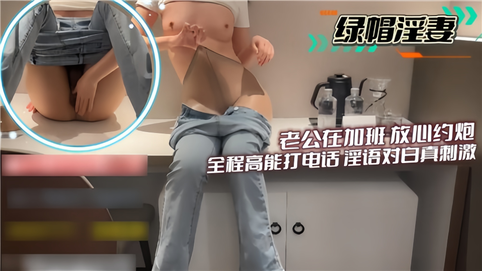 绿帽淫妻！！老公在加班放心约炮，全程高能打电话淫语对白真刺激