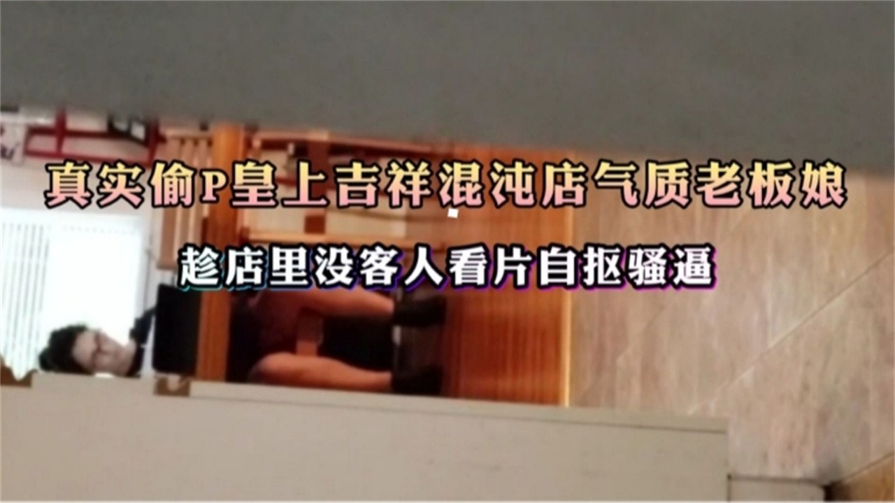真实偷拍，气质老板娘趁店里没人看片抠逼自慰